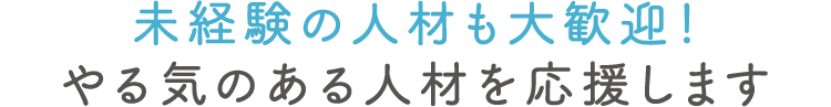 未経験の人材も大歓迎!やる気のある人材を応援します